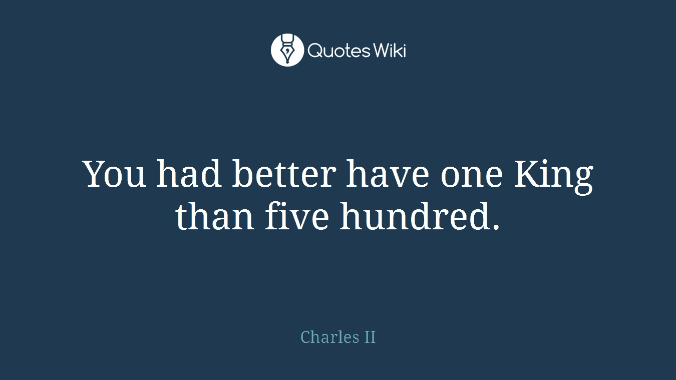 You had better have one King than five hundred.