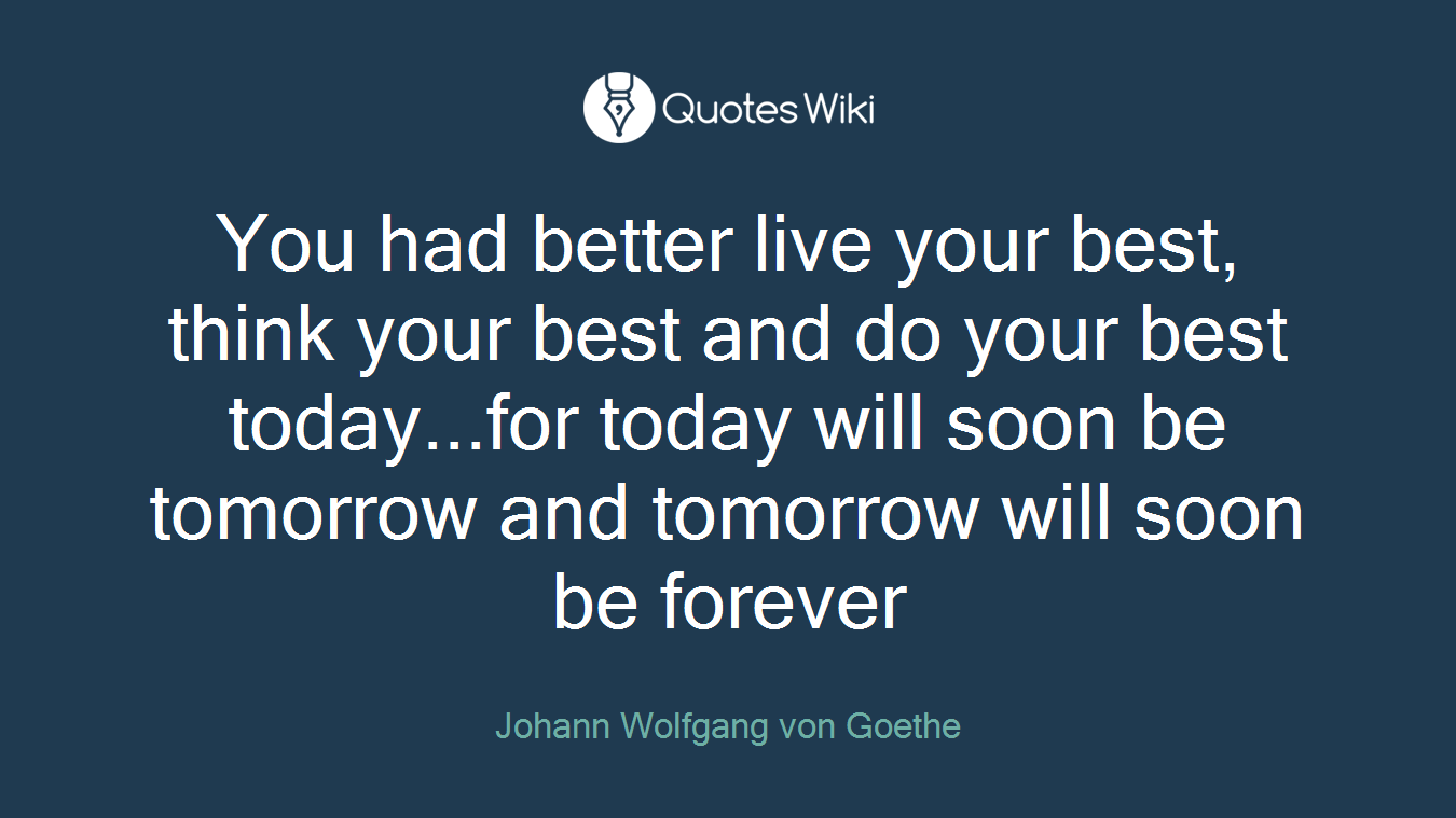 You had better live your best, think your best and do your best today...for today will soon be tomorrow and tomorrow will soon be forever