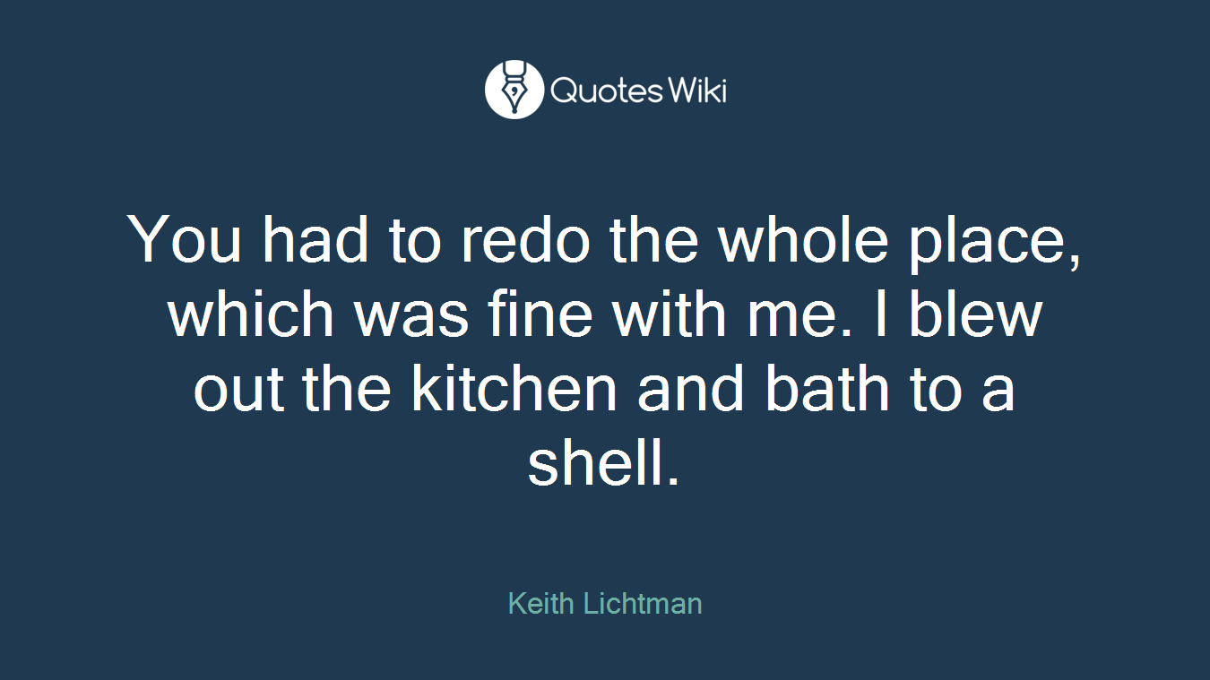 You had to redo the whole place, which was fine with me. I blew out the kitchen and bath to a shell.