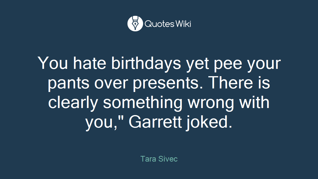 You hate birthdays yet pee your pants over presents. There is clearly something wrong with you," Garrett joked.