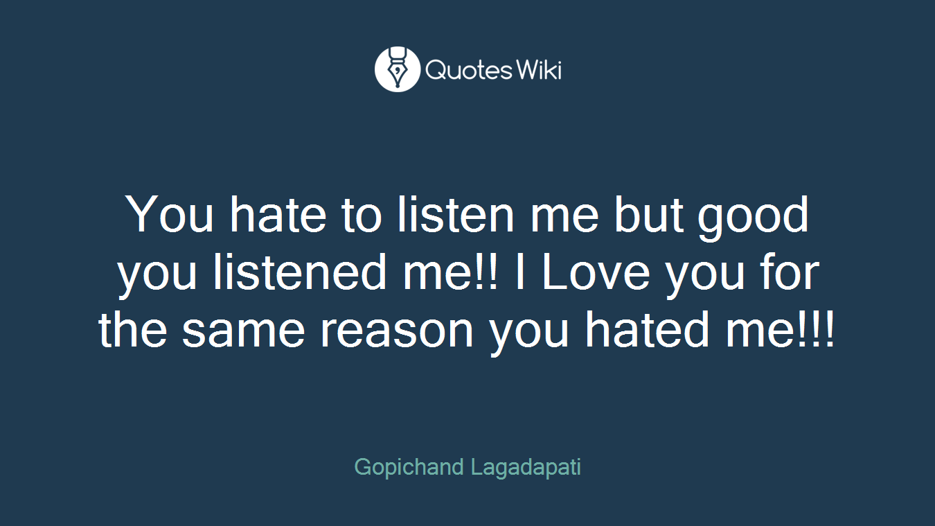 You hate to listen me but good you listened me!! I Love you for the same reason you hated me!!!