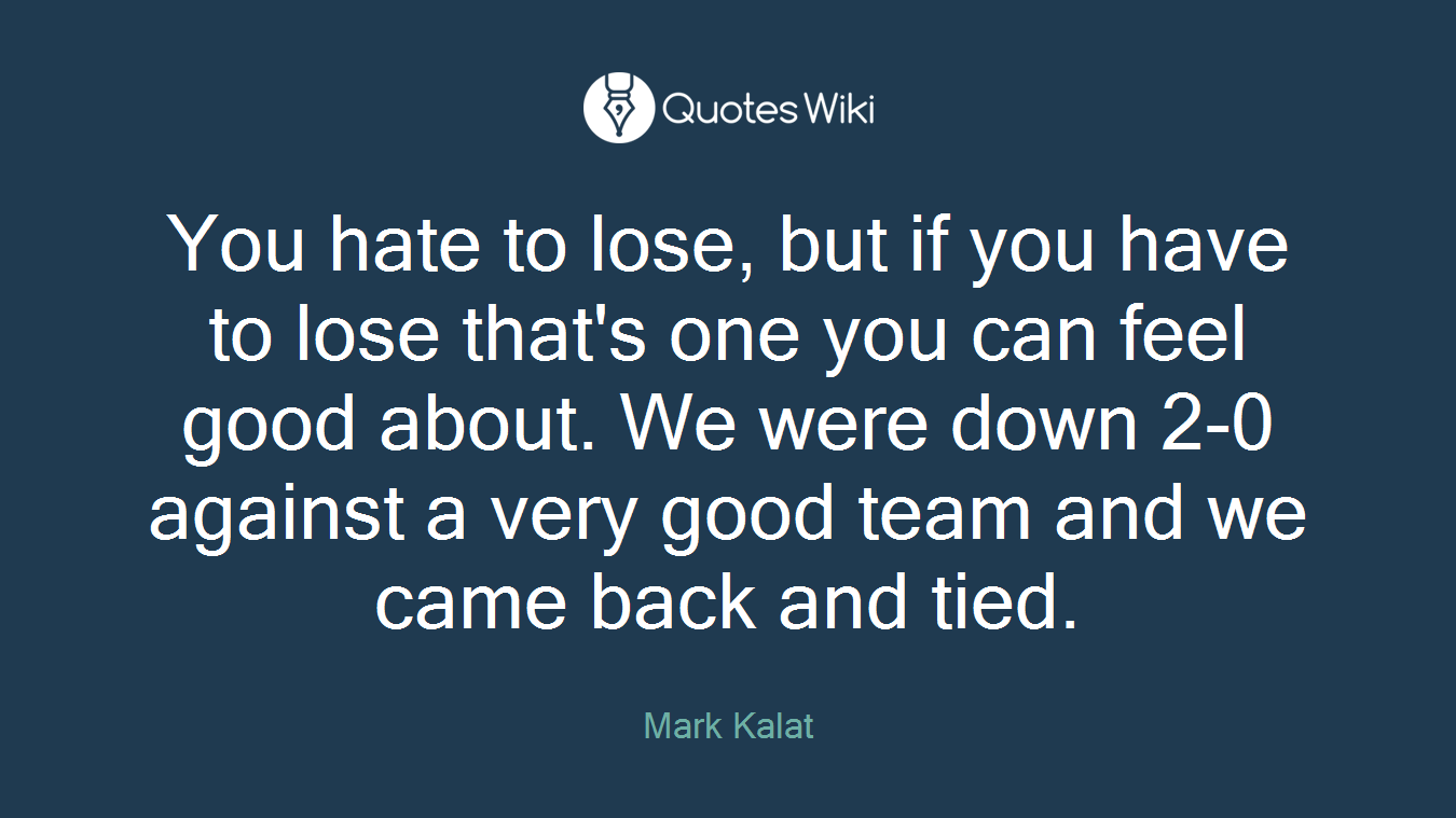 You hate to lose, but if you have to lose that's one you can feel good about. We were down 2-0 against a very good team and we came back and tied.
