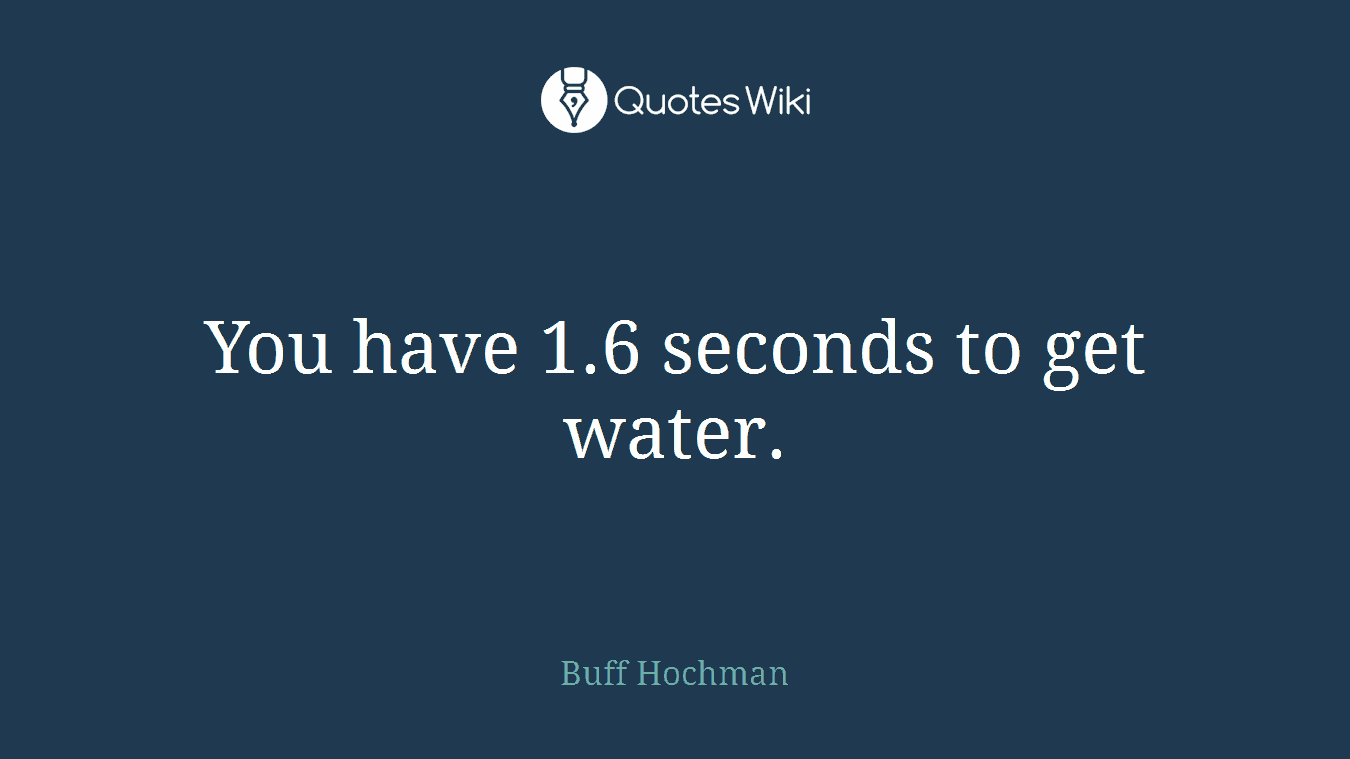 You have 1.6 seconds to get water.