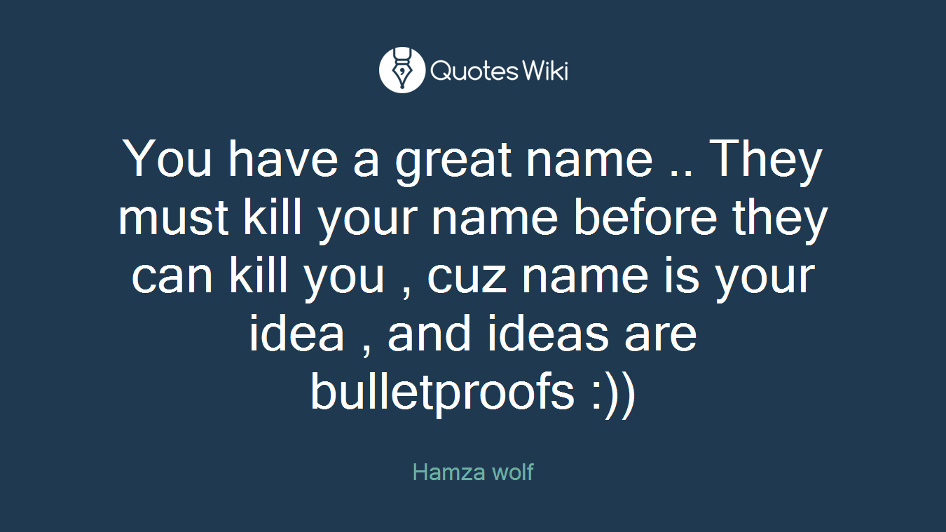 You have a great name .. They must kill your name before they can kill you , cuz name is your idea , and ideas are bulletproofs :))