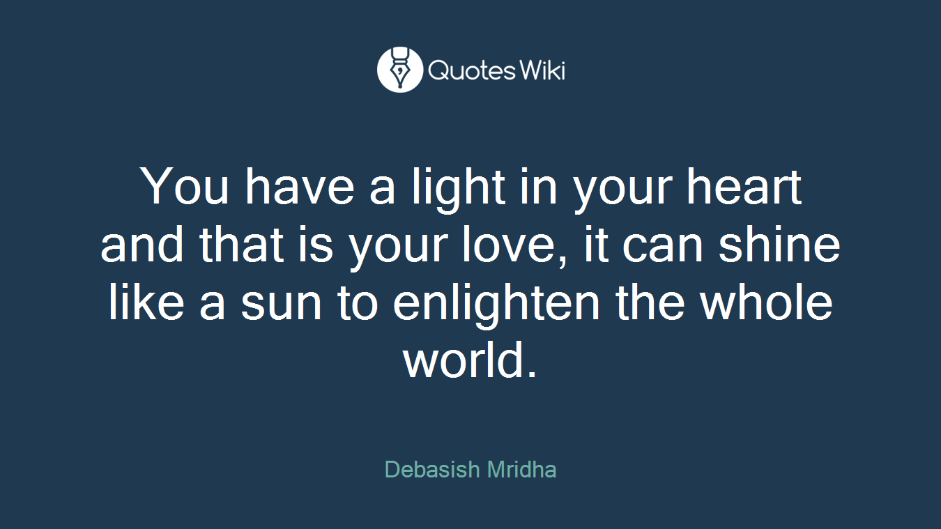 You have a light in your heart and that is your love, it can shine like a sun to enlighten the whole world.