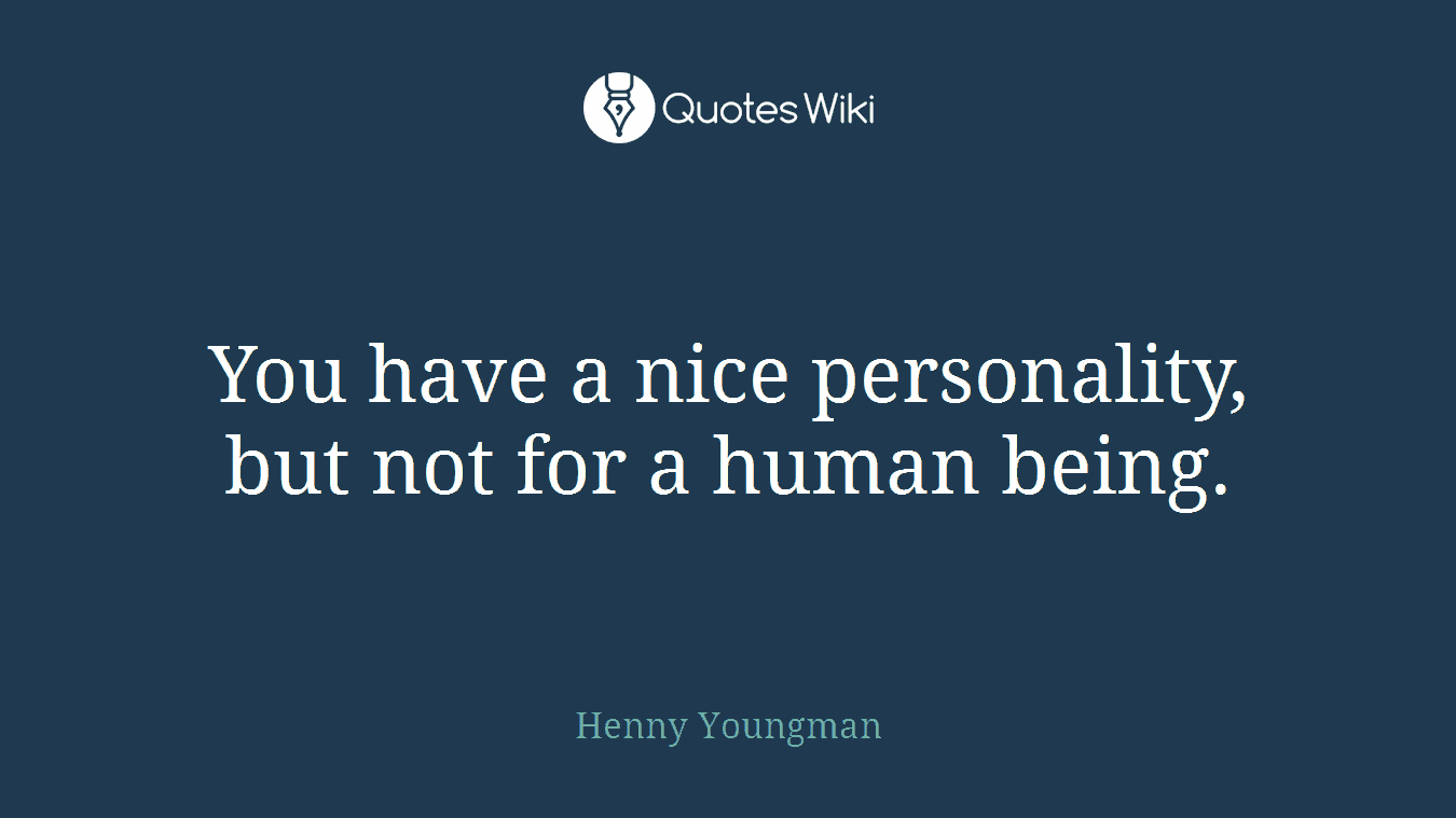 You have a nice personality, but not for a human being.