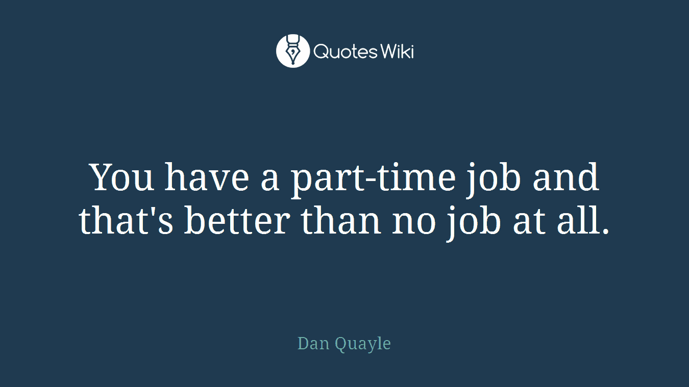 You have a part-time job and that's better than no job at all.