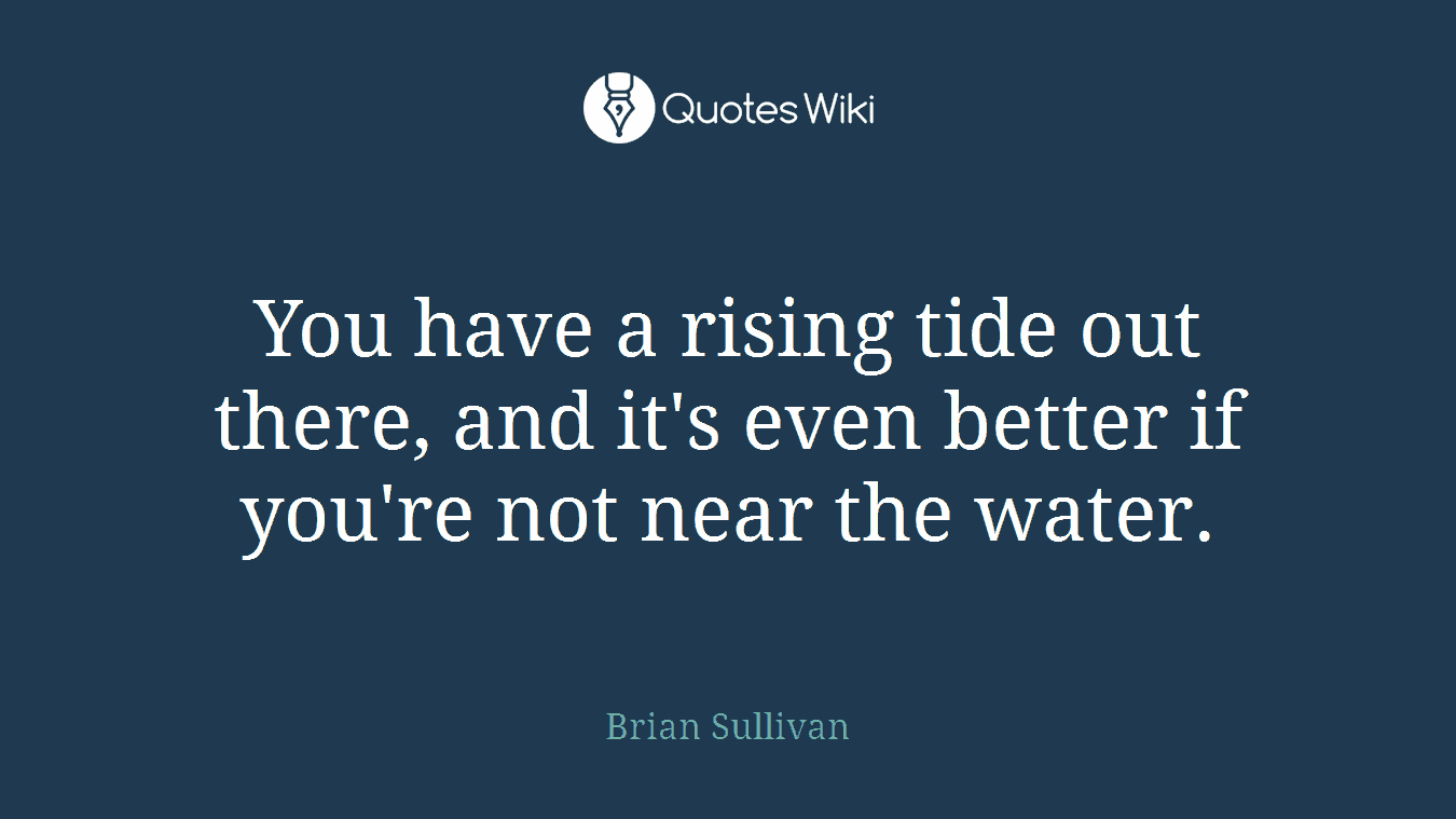 You have a rising tide out there, and it's even better if you're not near the water.