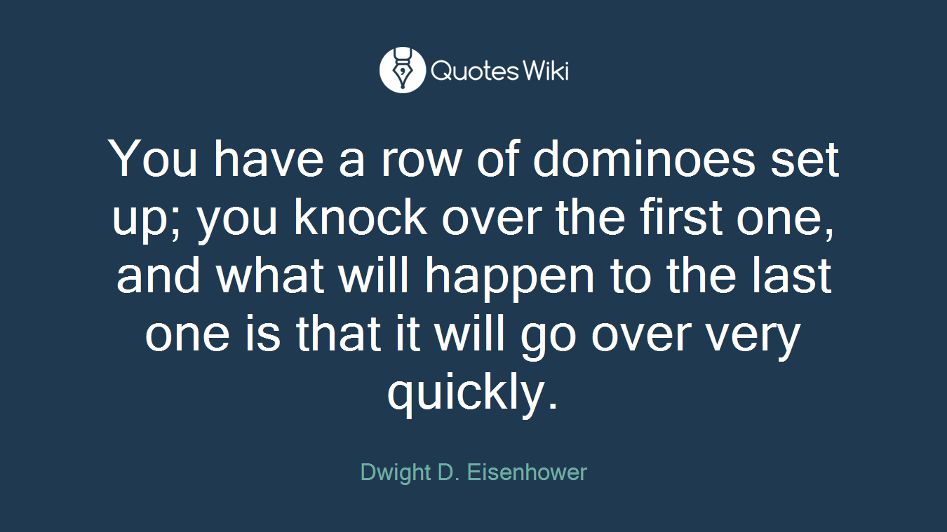You have a row of dominoes set up; you knock over the first one, and what will happen to the last one is that it will go over very quickly.