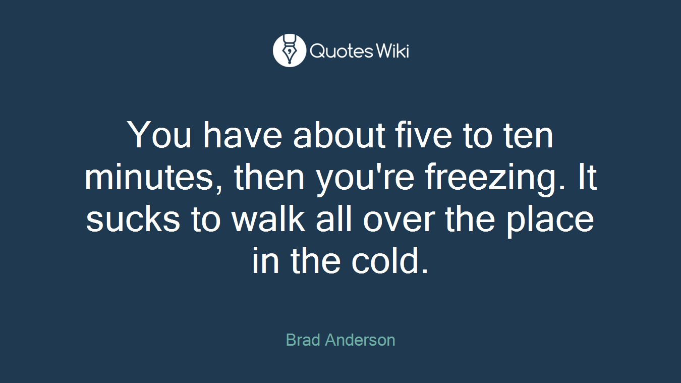 You have about five to ten minutes, then you're freezing. It sucks to walk all over the place in the cold.
