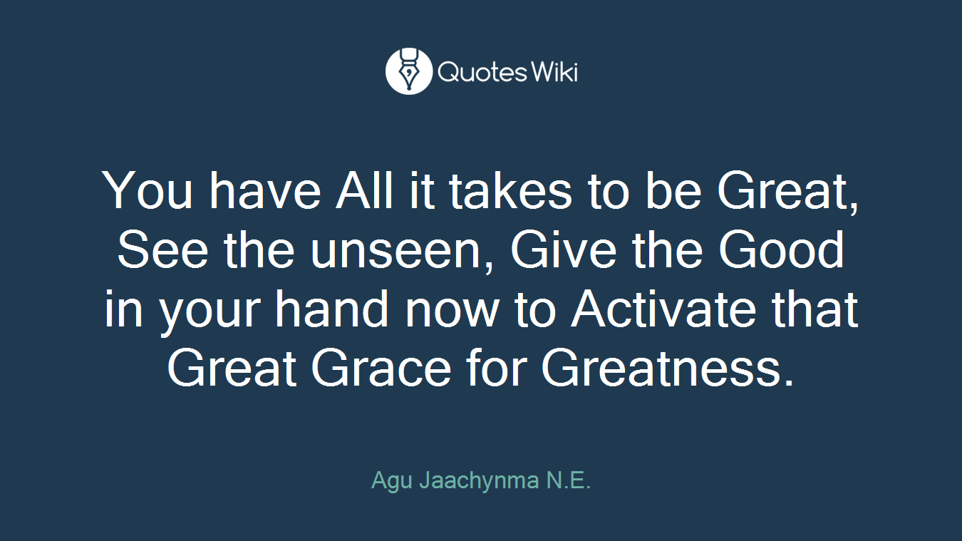 You have All it takes to be Great, See the unseen, Give the Good in your hand now to Activate that Great Grace for Greatness.