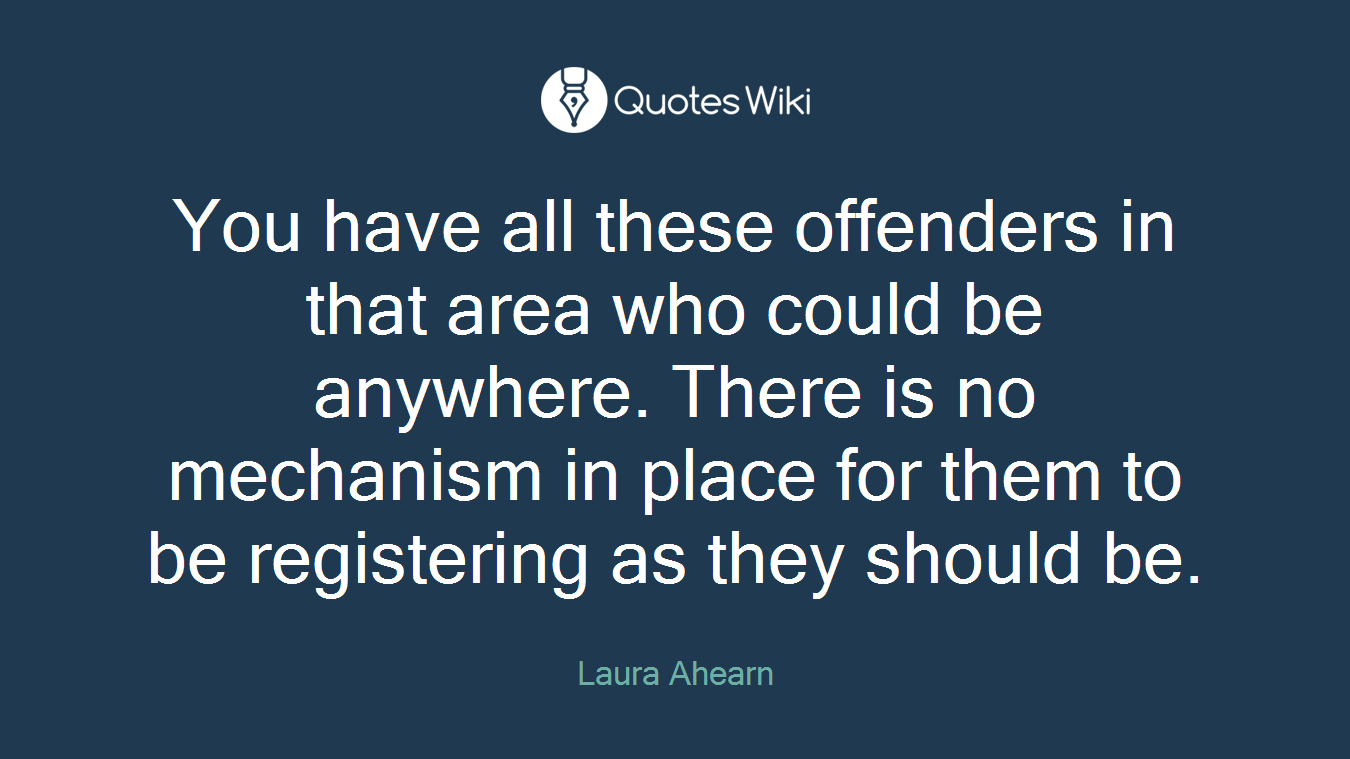 You have all these offenders in that area who could be anywhere. There is no mechanism in place for them to be registering as they should be.