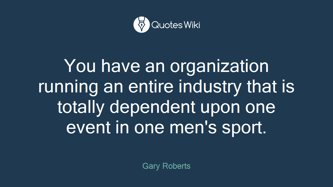 You have an organization running an entire industry that is totally dependent upon one event in one men's sport.
