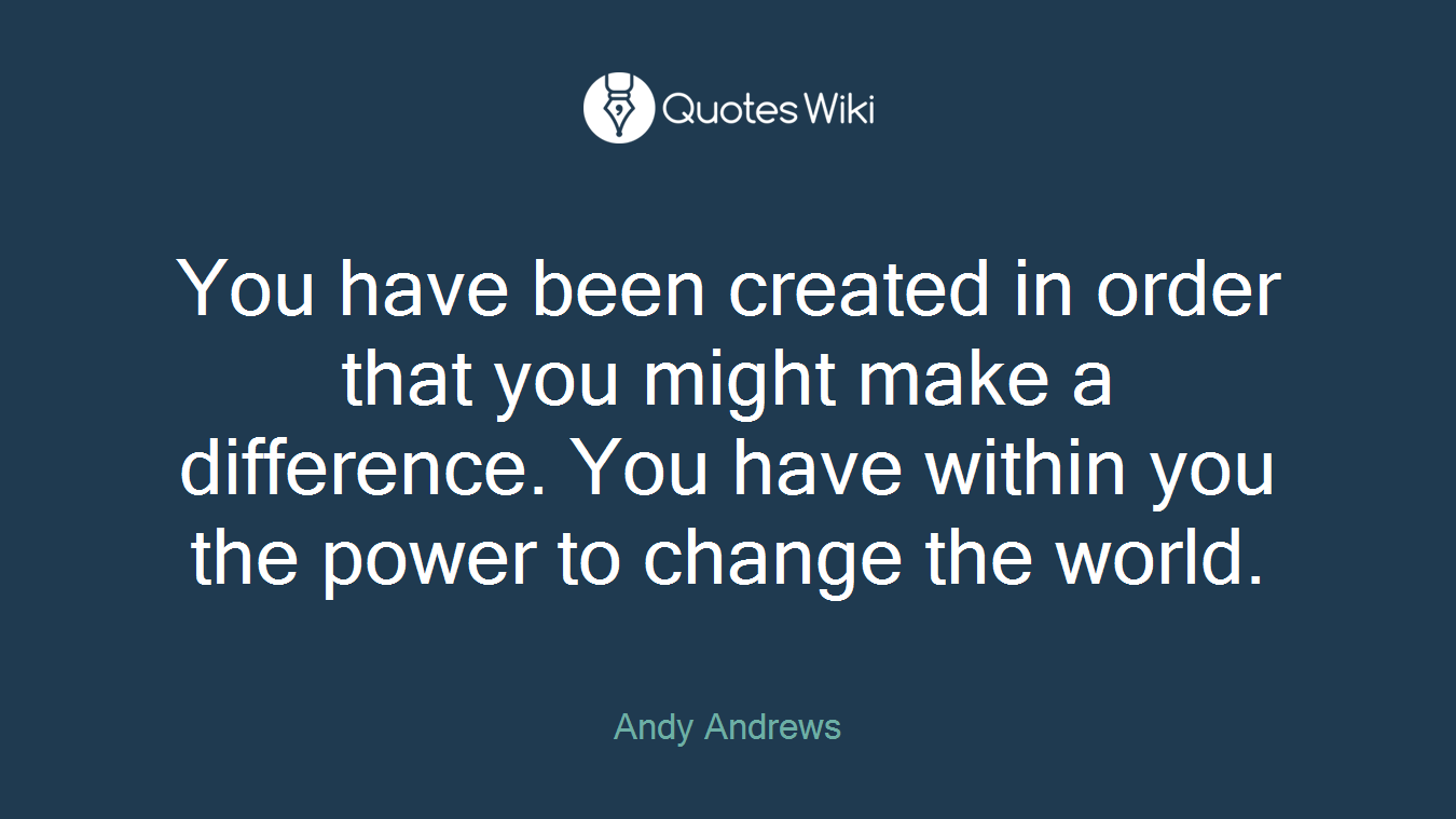 You have been created in order that you might make a difference. You have within you the power to change the world.