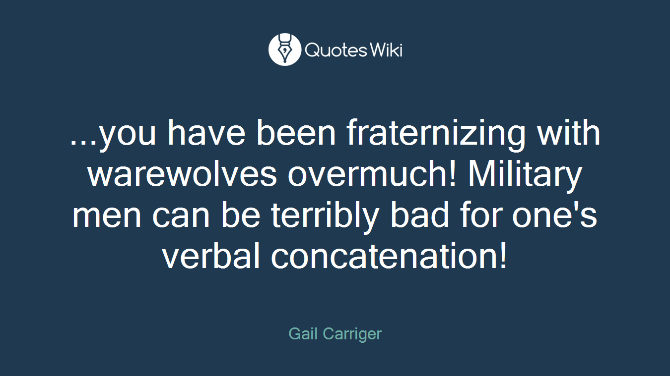 ...you have been fraternizing with warewolves overmuch! Military men can be terribly bad for one's verbal concatenation!