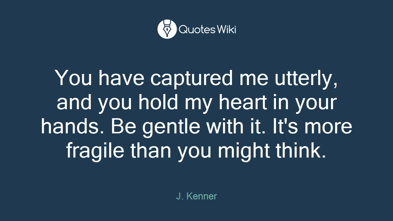 You have captured me utterly, and you hold my heart in your hands. Be gentle with it. It's more fragile than you might think.