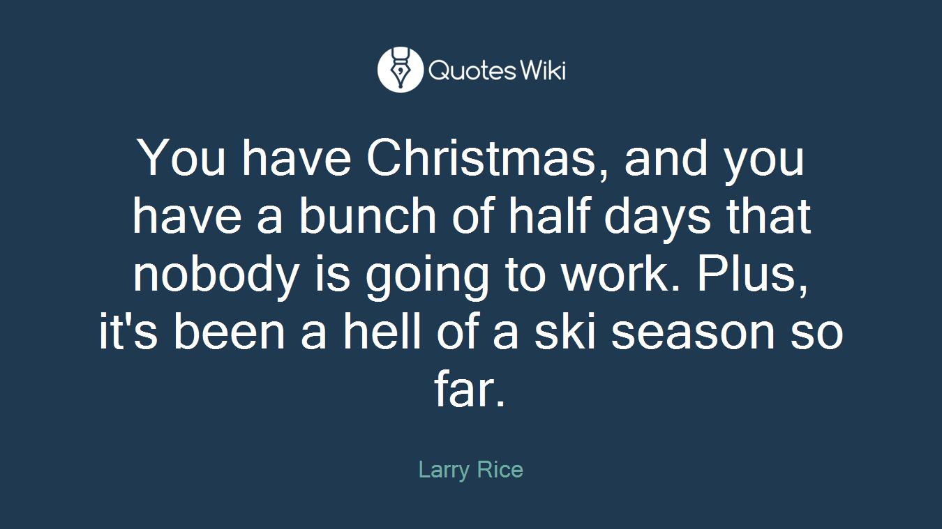You have Christmas, and you have a bunch of half days that nobody is going to work. Plus, it's been a hell of a ski season so far.