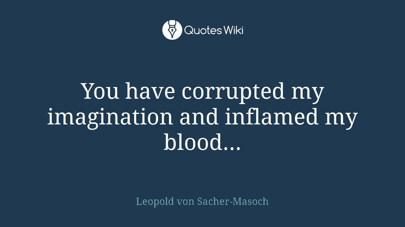 You have corrupted my imagination and inflamed my blood...