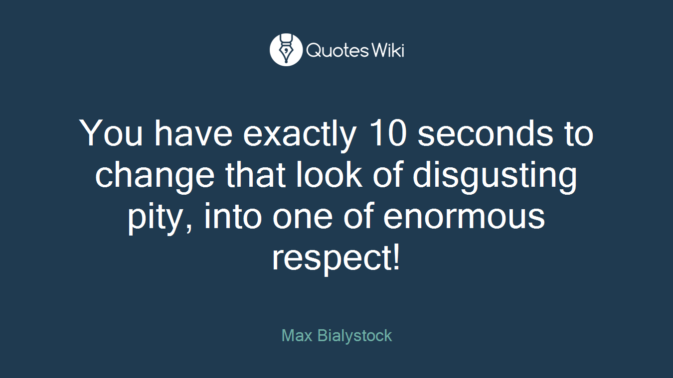 You have exactly 10 seconds to change that look of disgusting pity, into one of enormous respect!