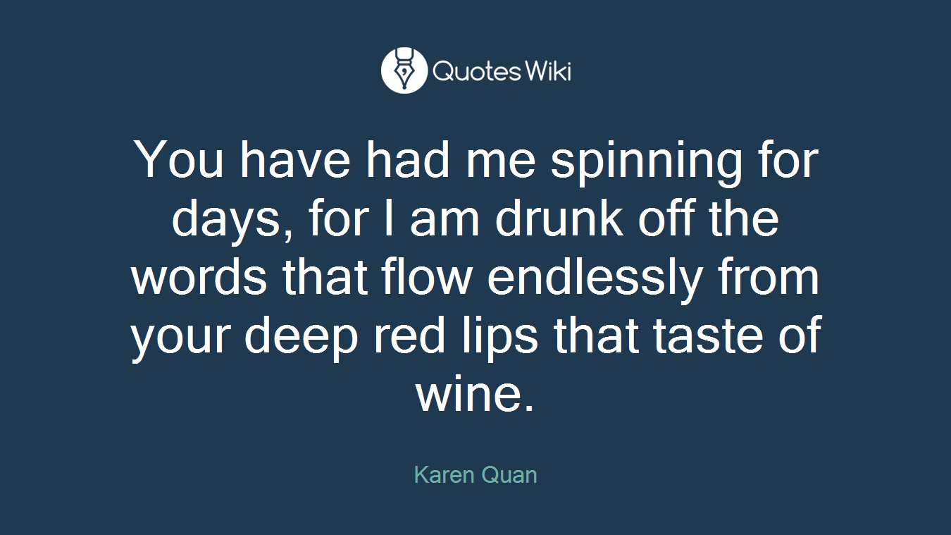 You have had me spinning for days, for I am drunk off the words that flow endlessly from your deep red lips that taste of wine.