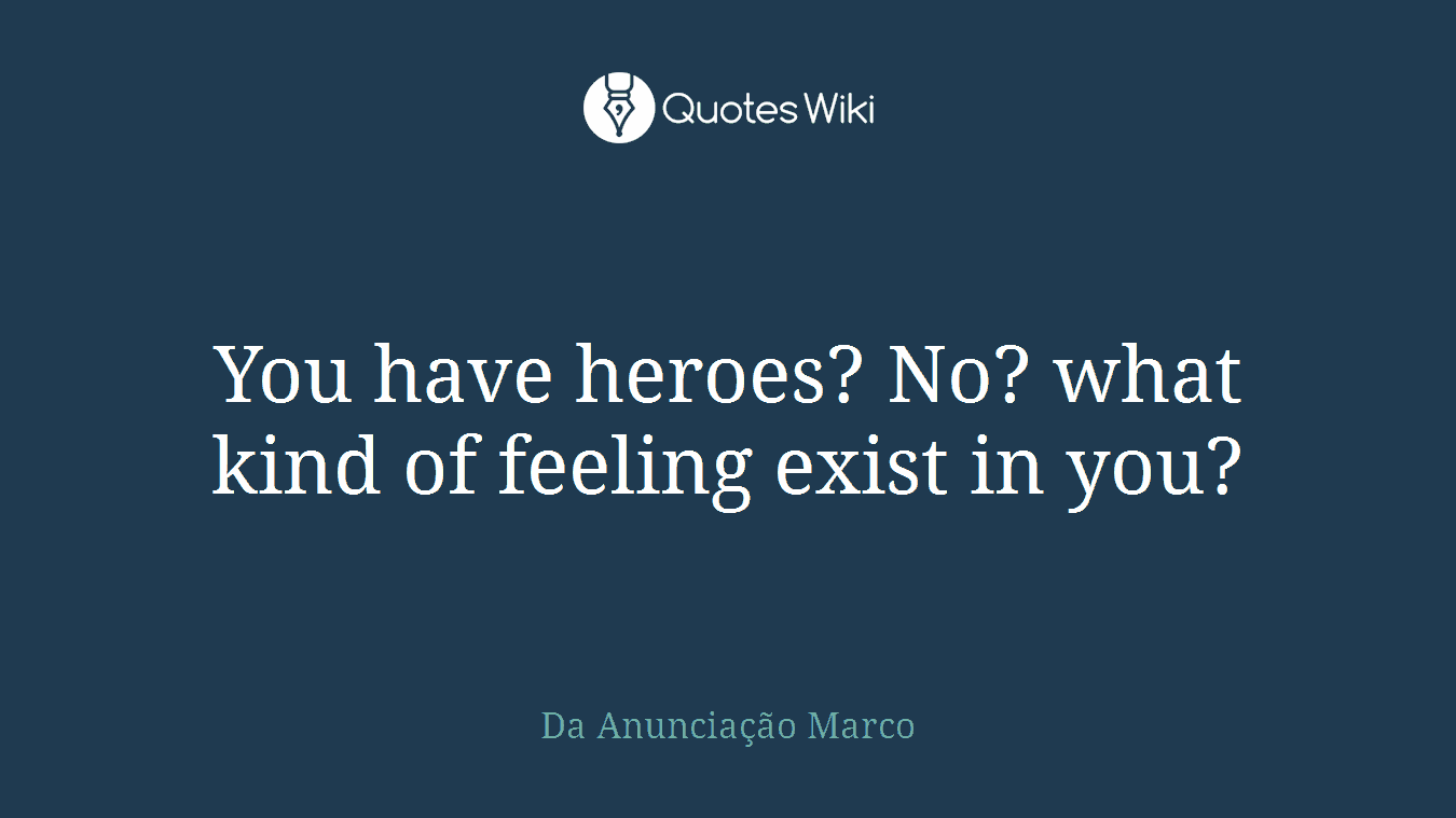 You have heroes? No? what kind of feeling exist in you?