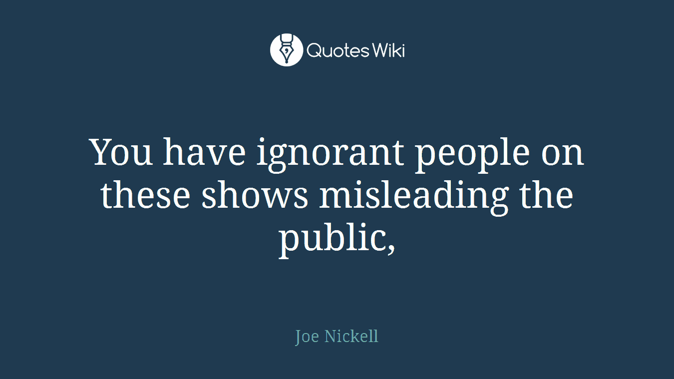 You have ignorant people on these shows misleading the public,