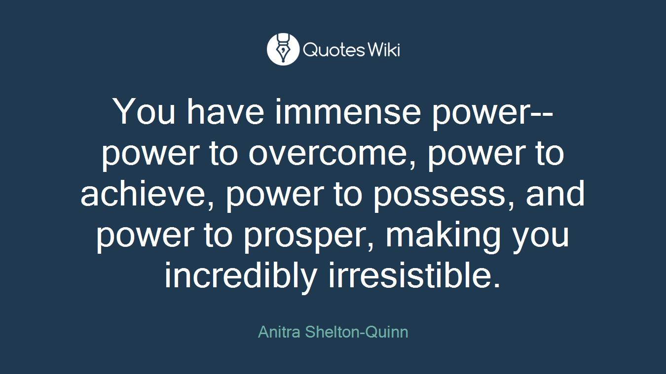 You have immense power--power to overcome, power to achieve, power to possess, and power to prosper, making you incredibly irresistible.