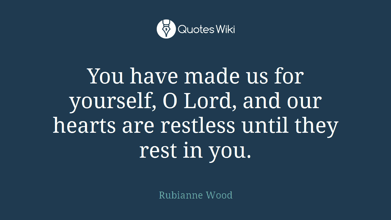 You have made us for yourself, O Lord, and our hearts are restless until they rest in you.