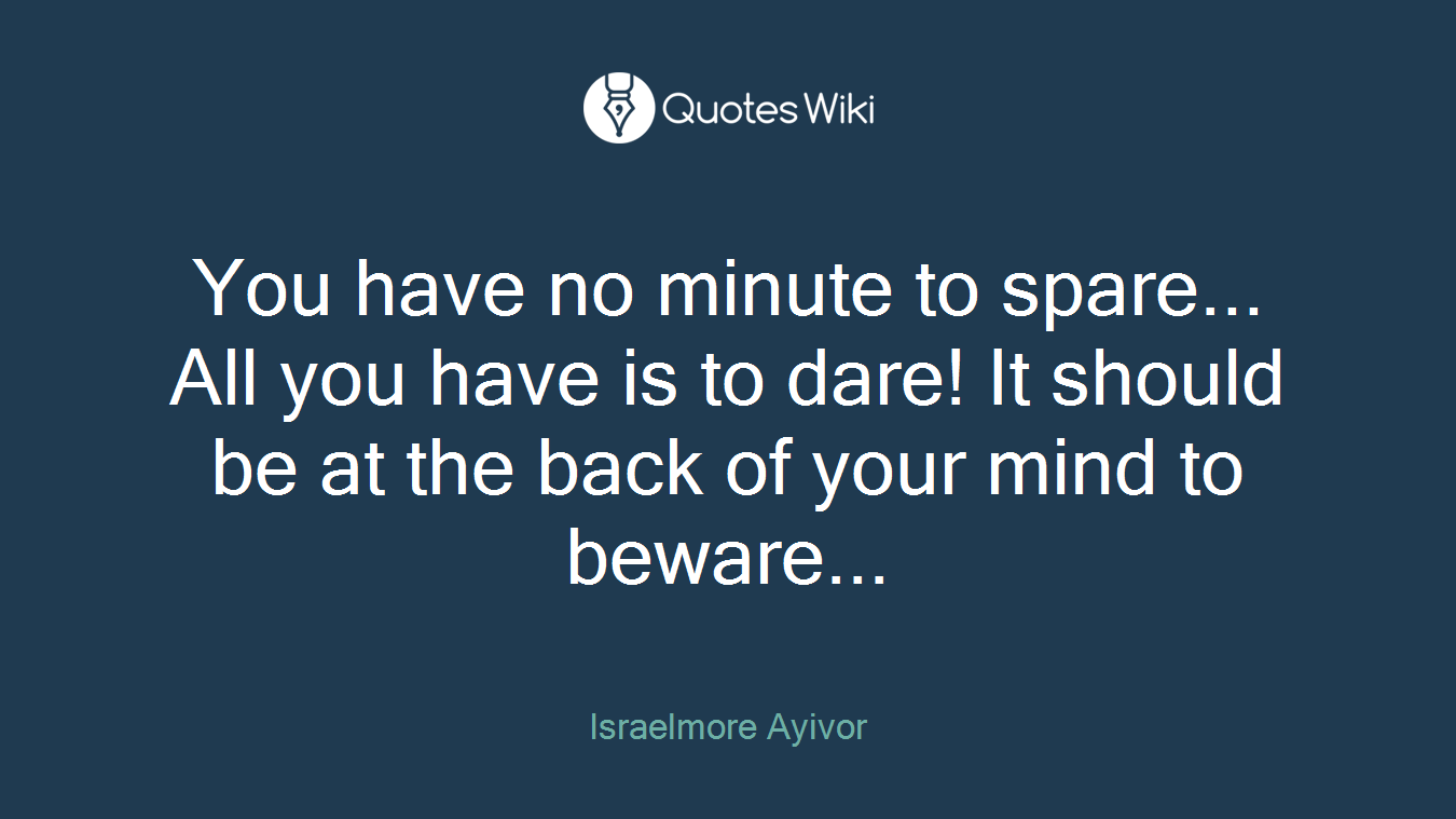 You have no minute to spare... All you have is to dare! It should be at the back of your mind to beware...