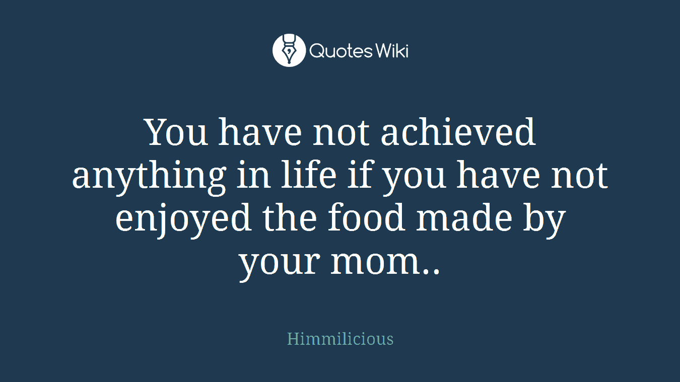 You have not achieved anything in life if you have not enjoyed the food made by your mom..