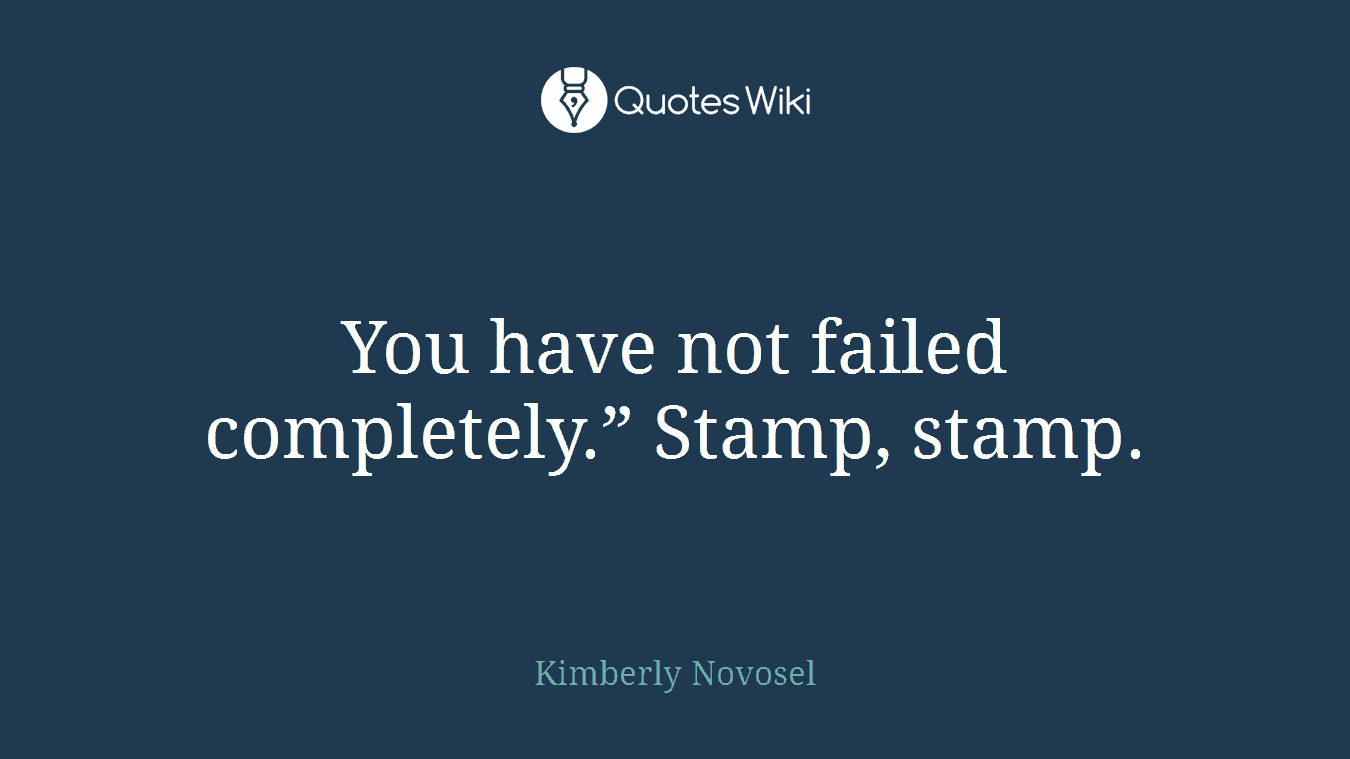 You have not failed completely.” Stamp, stamp.