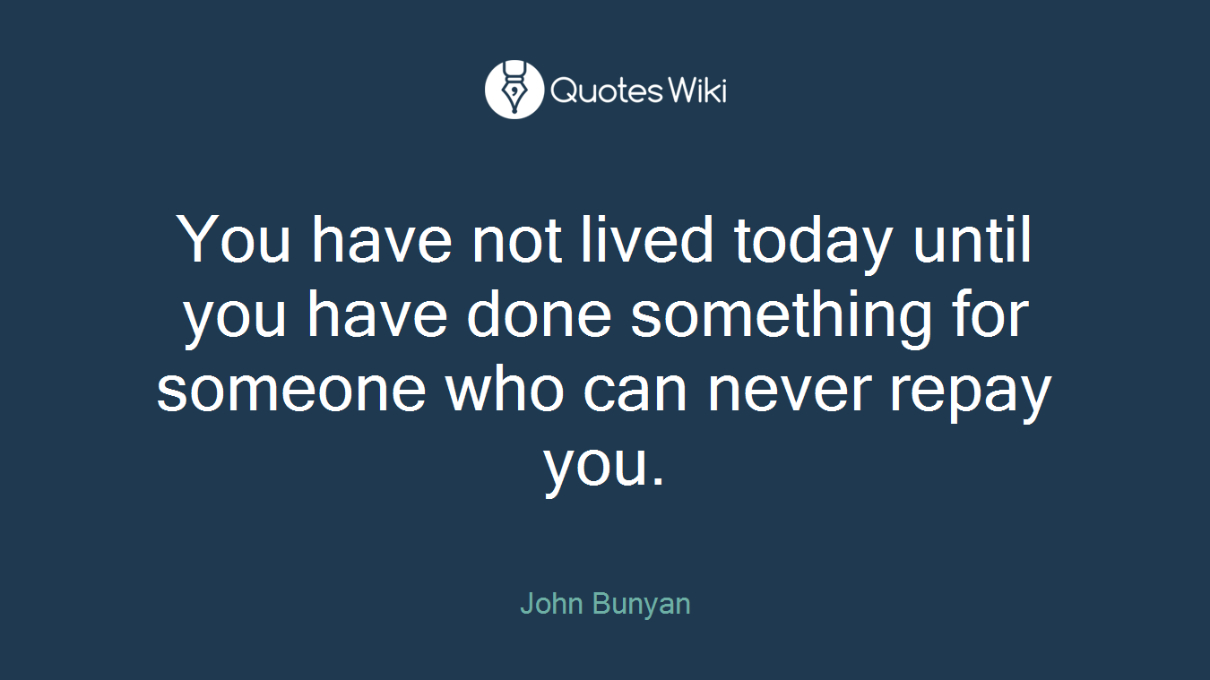 You have not lived today until you have done something for someone who can never repay you.