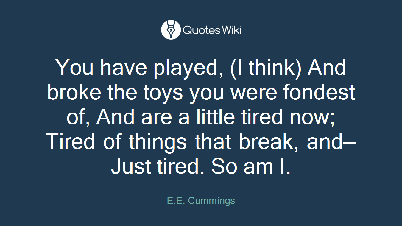 You have played, (I think) And broke the toys you were fondest of, And are a little tired now; Tired of things that break, and— Just tired. So am I.