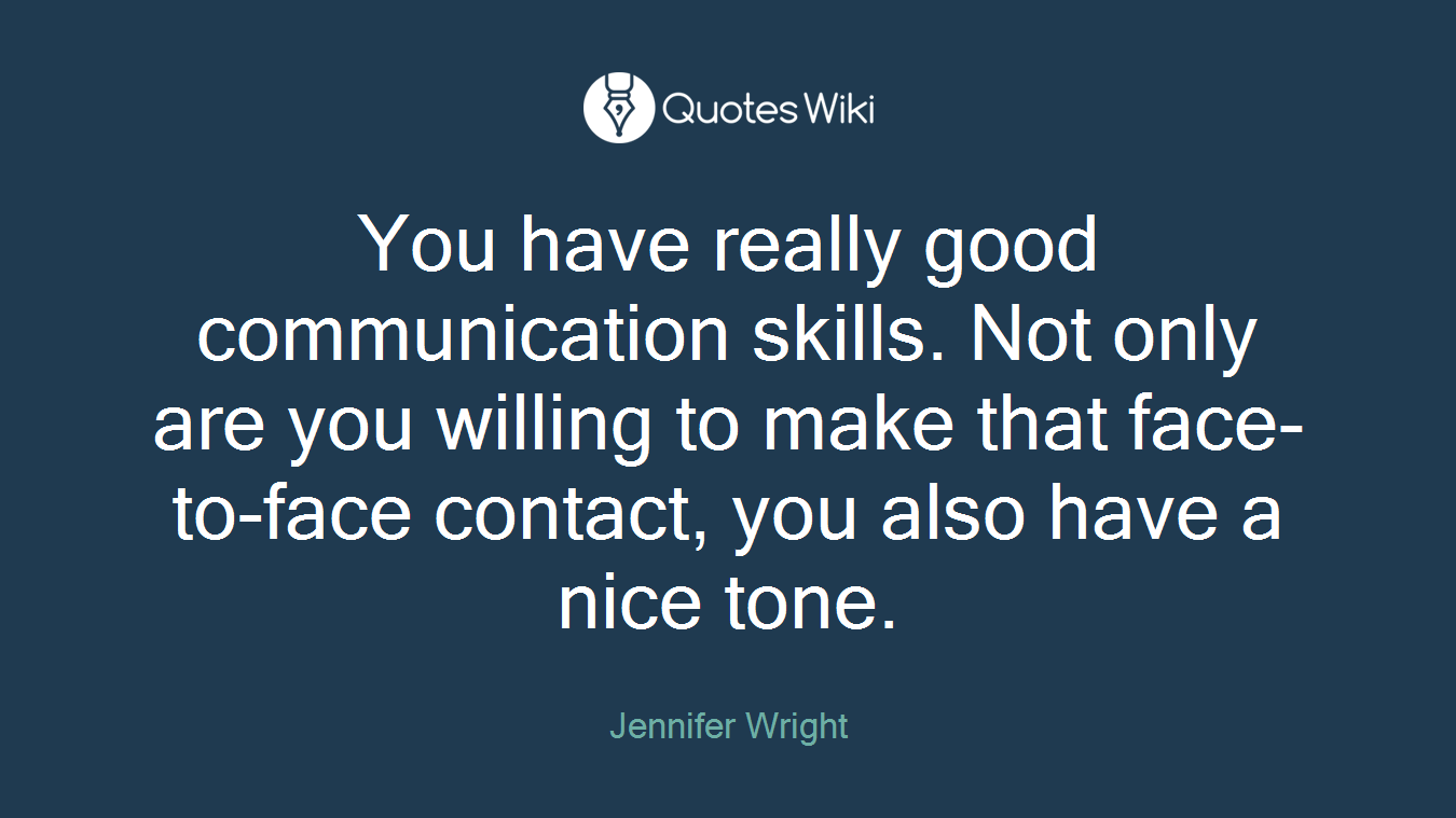 You have really good communication skills. Not only are you willing to make that face-to-face contact, you also have a nice tone.