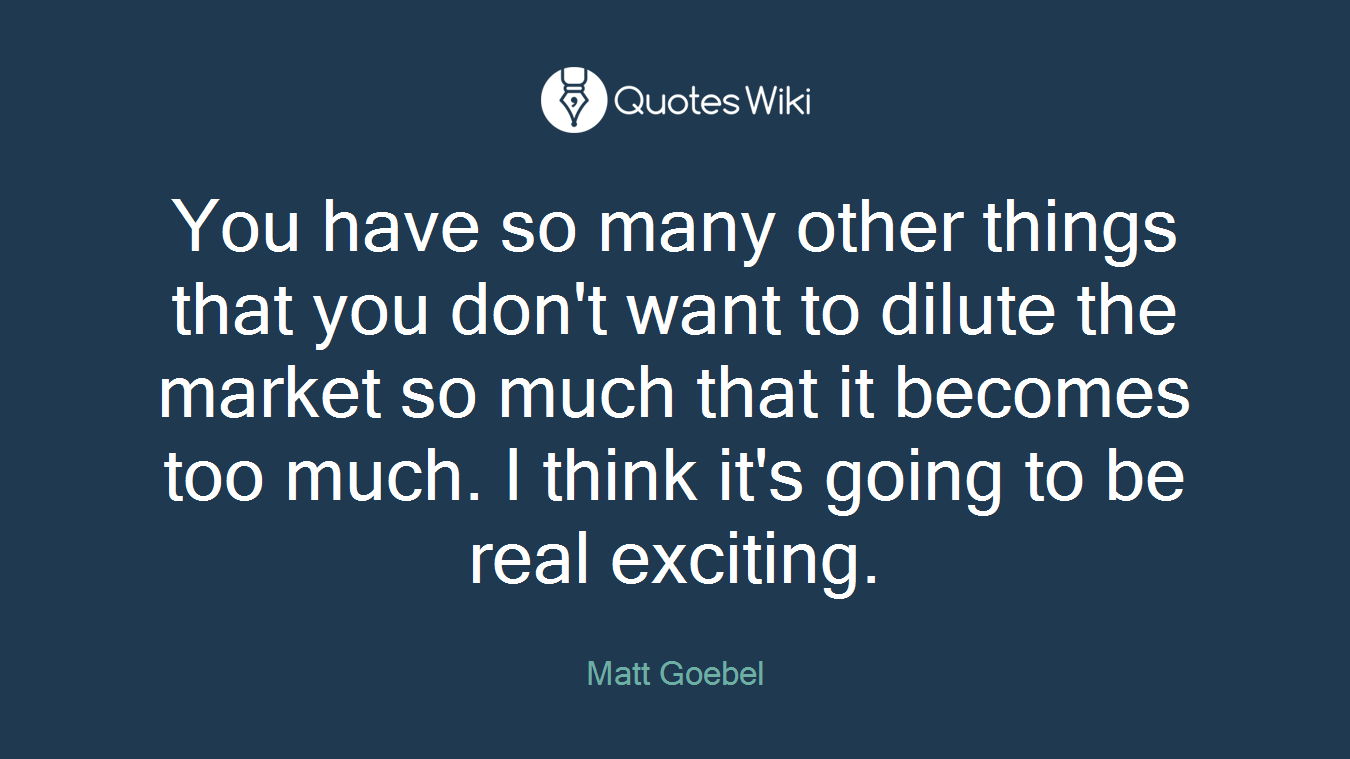 You have so many other things that you don't want to dilute the market so much that it becomes too much. I think it's going to be real exciting.