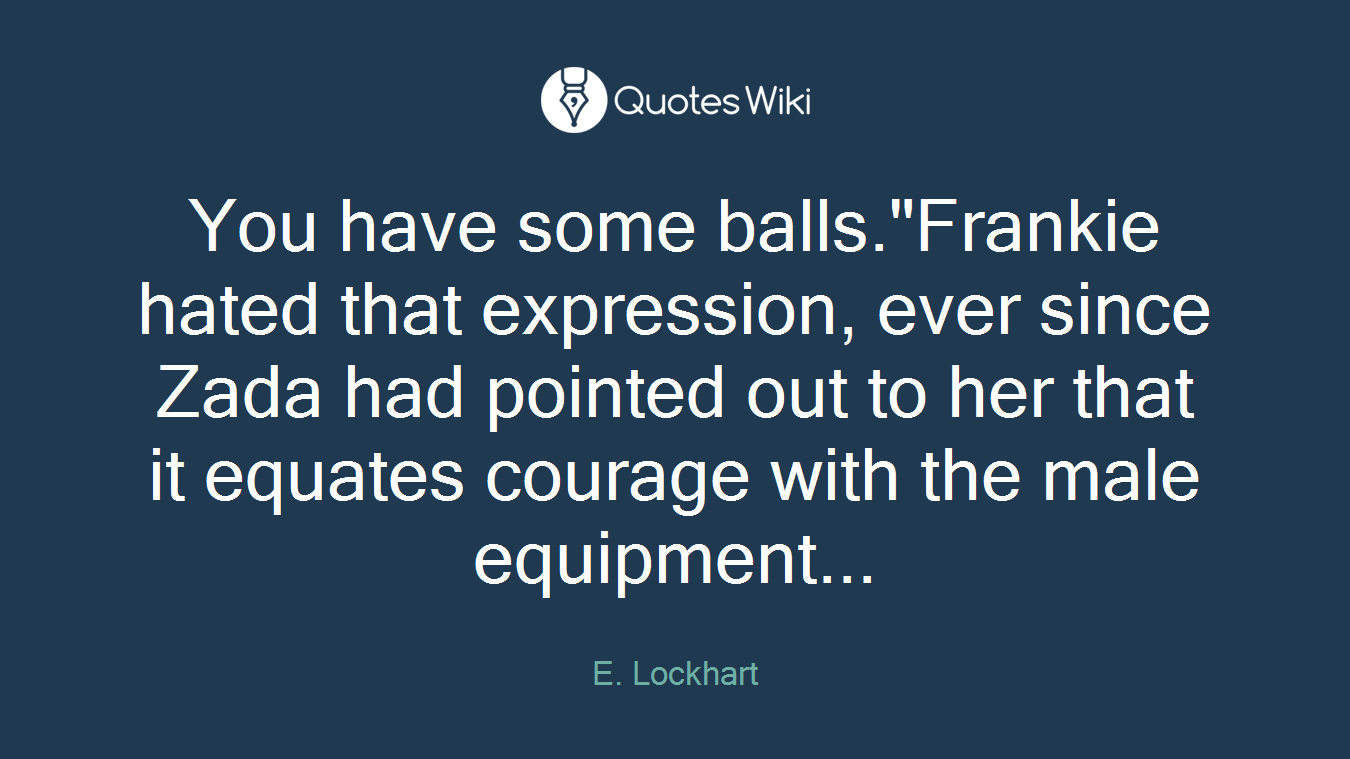 You have some balls."Frankie hated that expression, ever since Zada had pointed out to her that it equates courage with the male equipment...