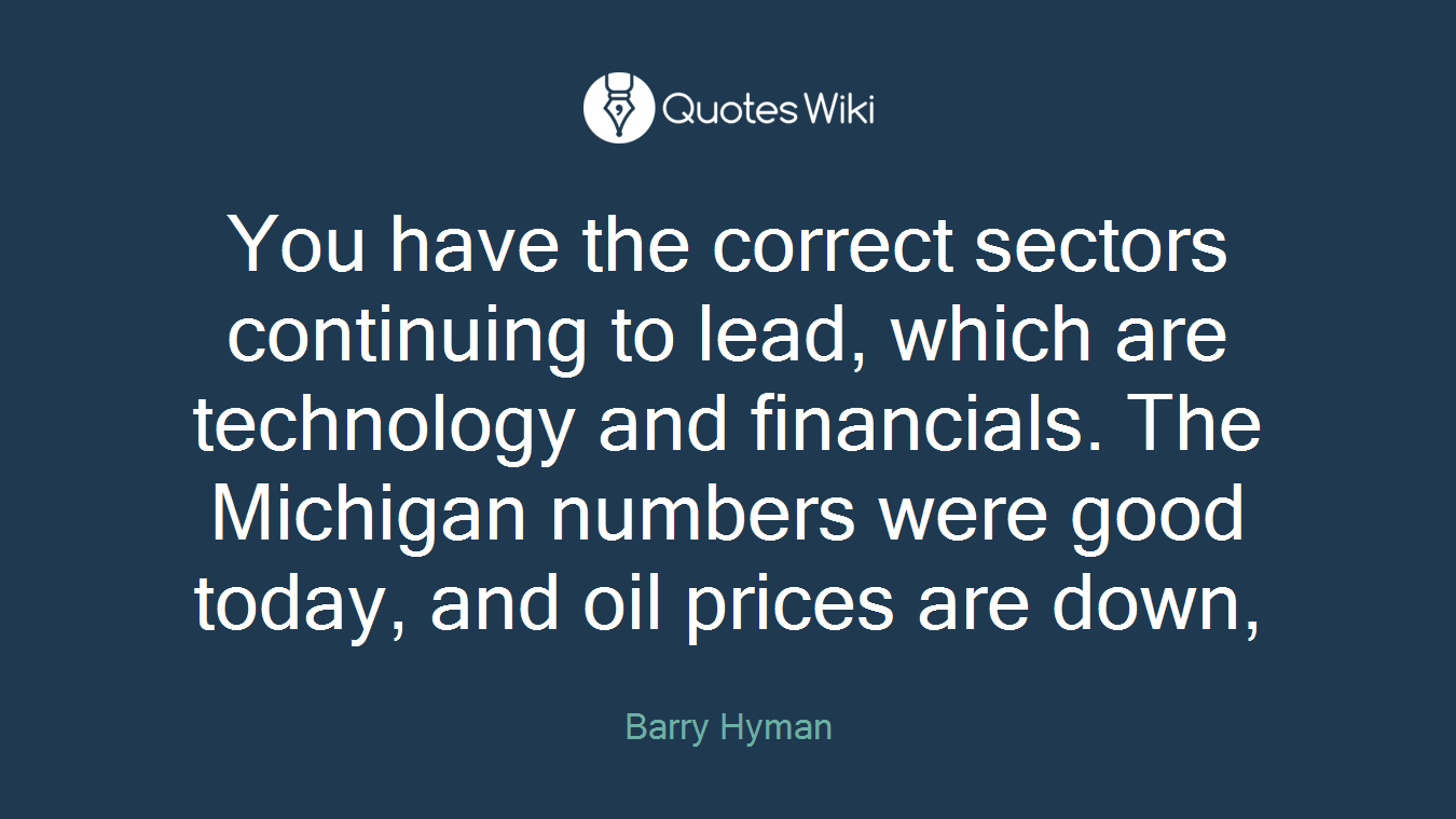 You have the correct sectors continuing to lead, which are technology and financials. The Michigan numbers were good today, and oil prices are down,