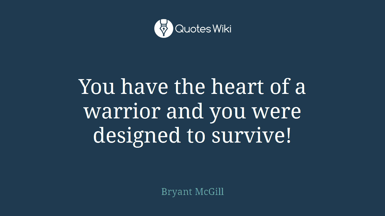 You have the heart of a warrior and you were designed to survive!