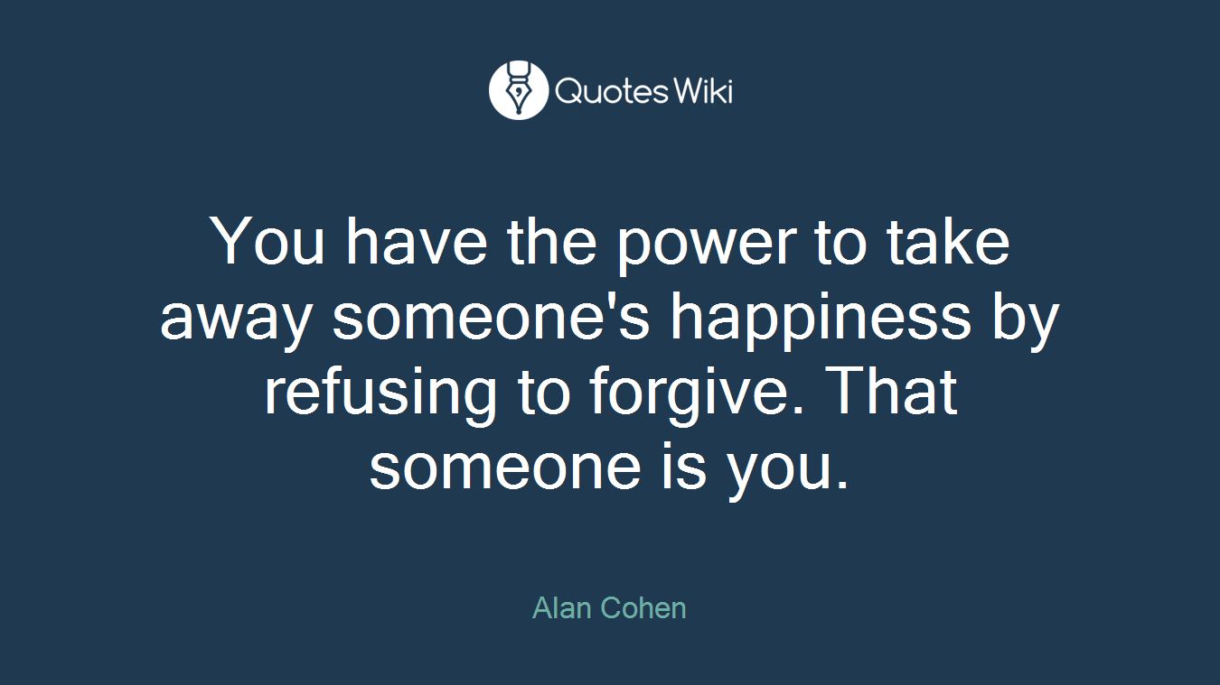 You have the power to take away someone's happiness by refusing to forgive. That someone is you.