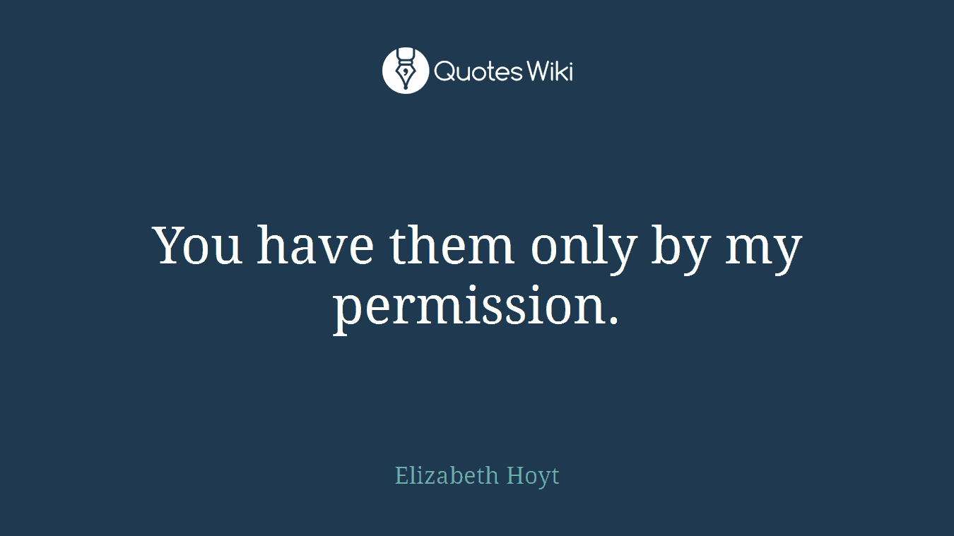 You have them only by my permission.