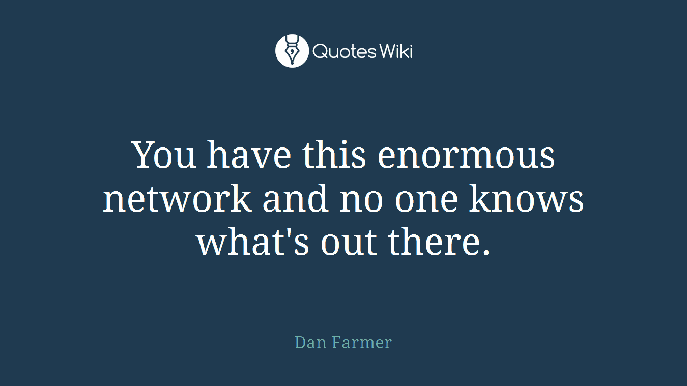 You have this enormous network and no one knows what's out there.