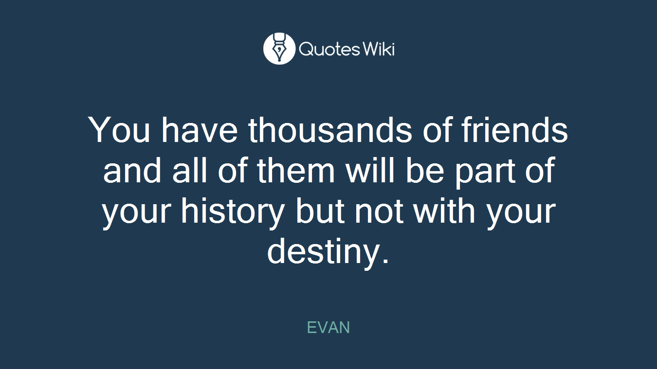 You have thousands of friends and all of them will be part of your history but not with your destiny.