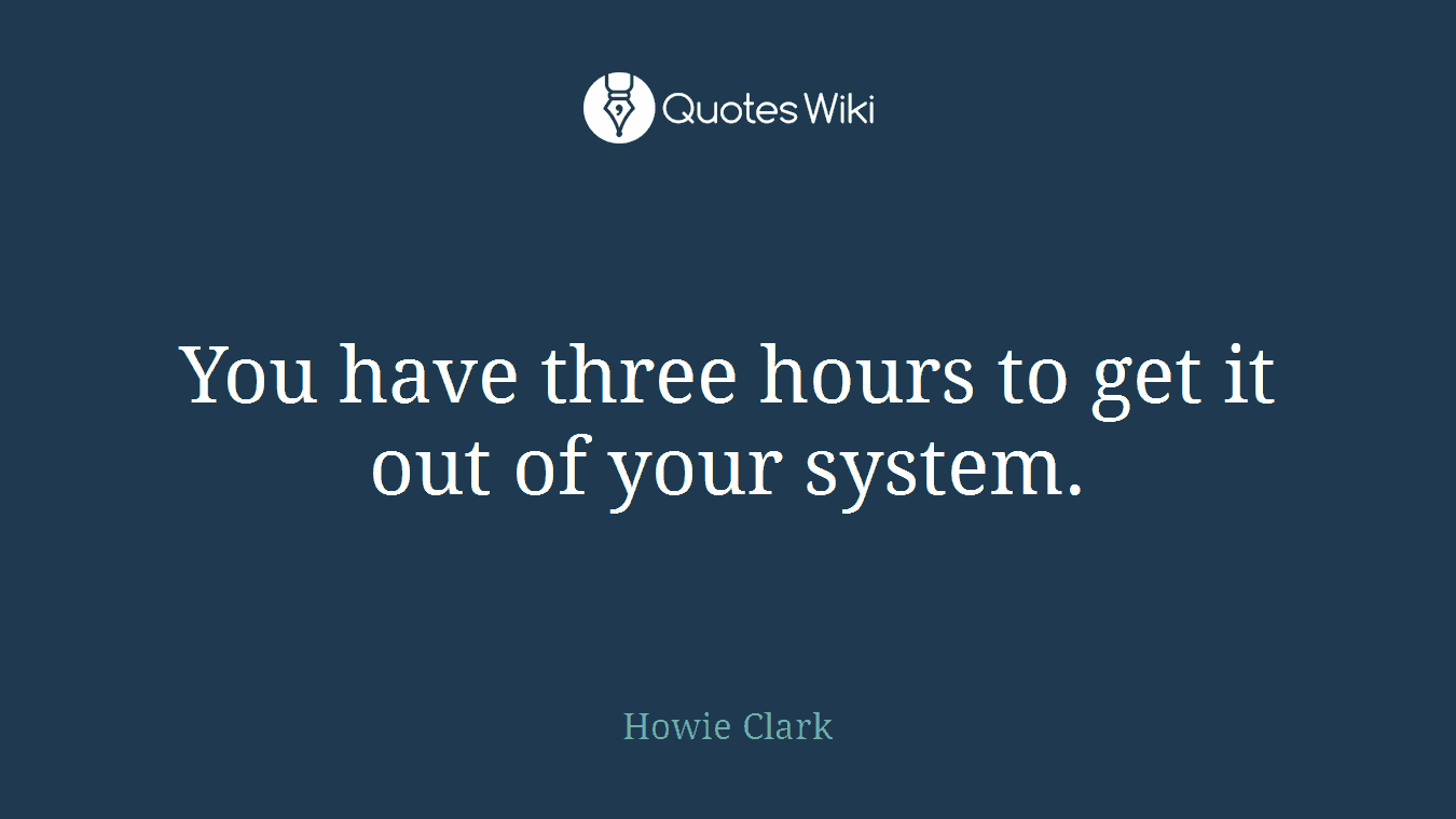 You have three hours to get it out of your system.