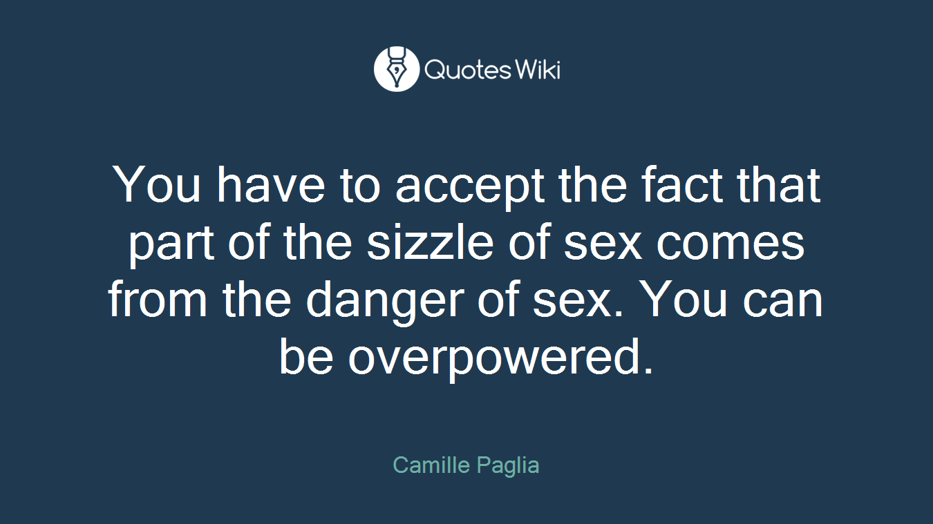 You have to accept the fact that part of the sizzle of sex comes from the danger of sex. You can be overpowered.