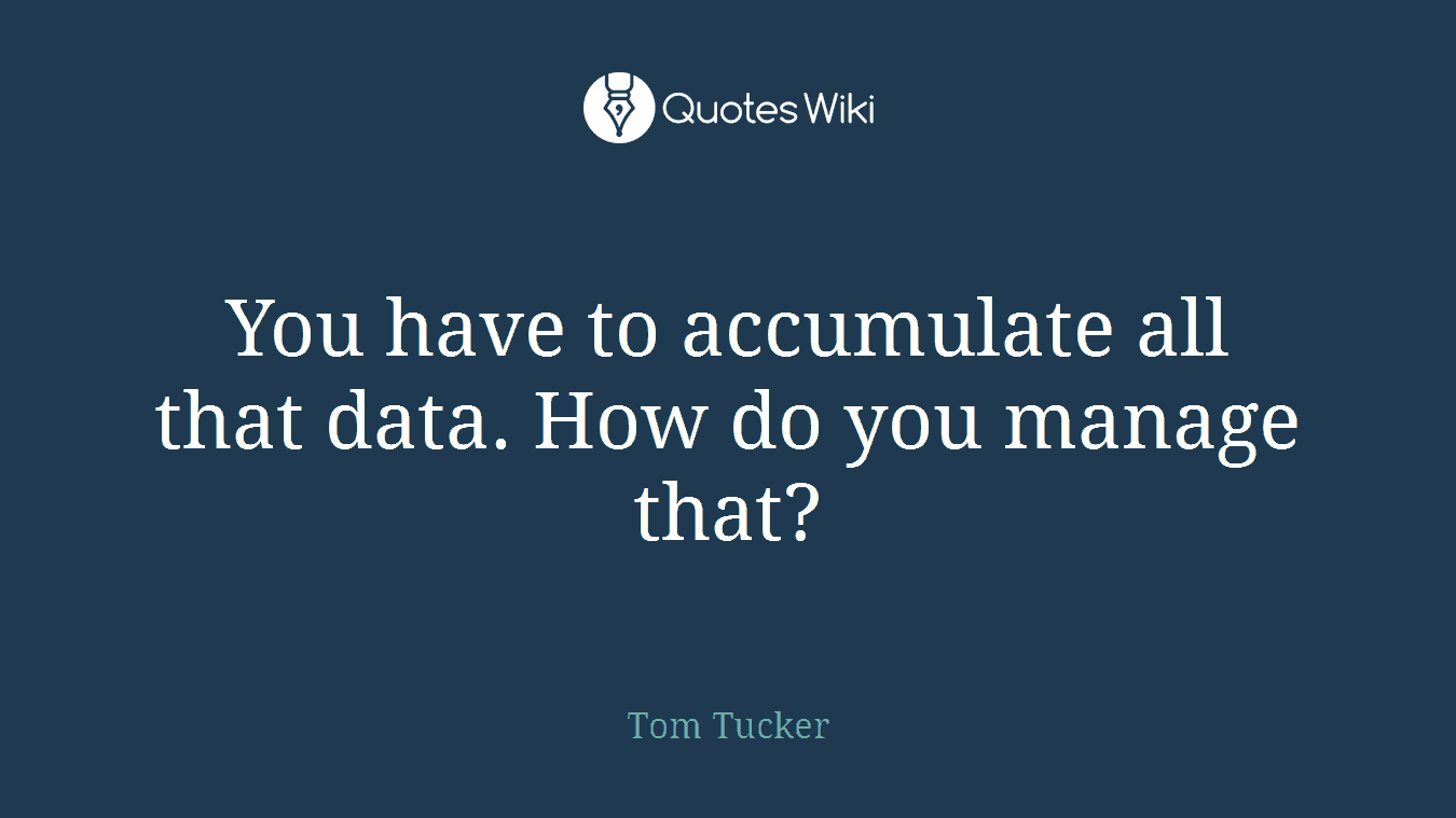 You have to accumulate all that data. How do you manage that?