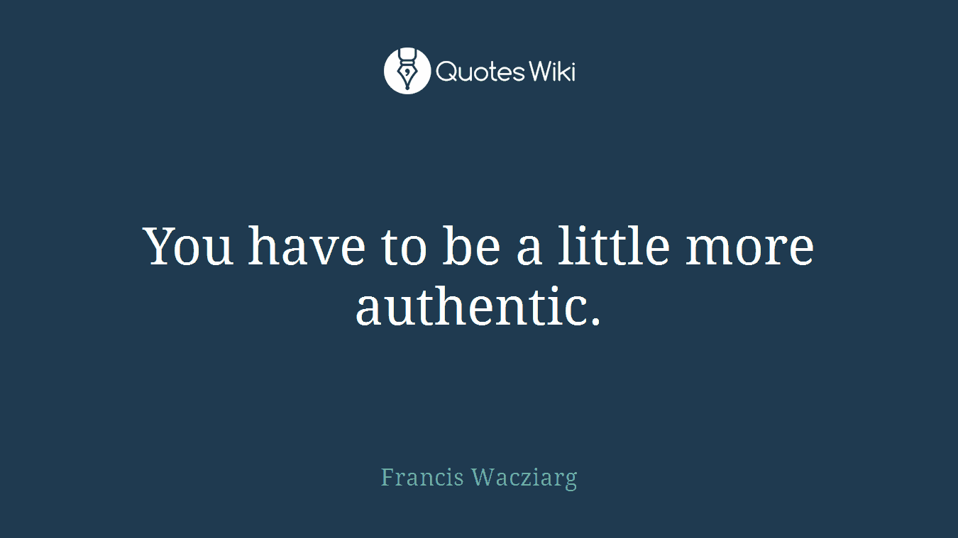You have to be a little more authentic.