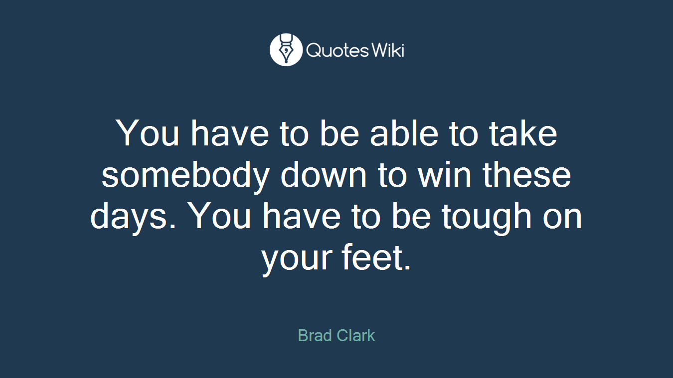You have to be able to take somebody down to win these days. You have to be tough on your feet.