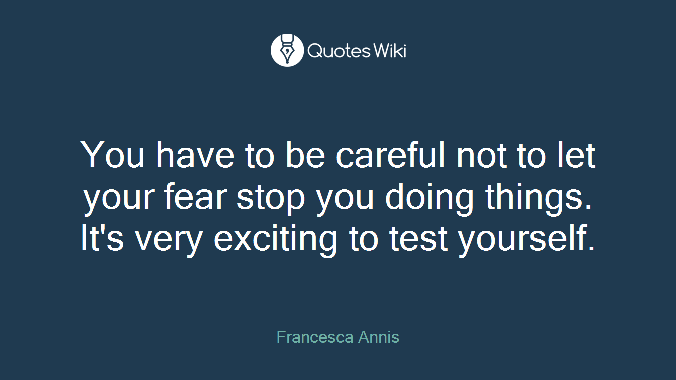 You have to be careful not to let your fear stop you doing things. It's very exciting to test yourself.