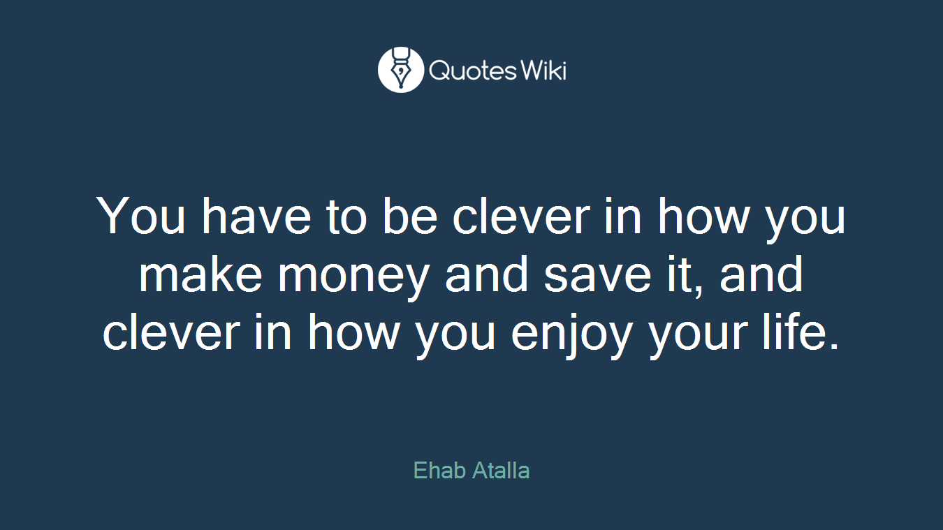You have to be clever in how you make money and save it, and clever in how you enjoy your life.