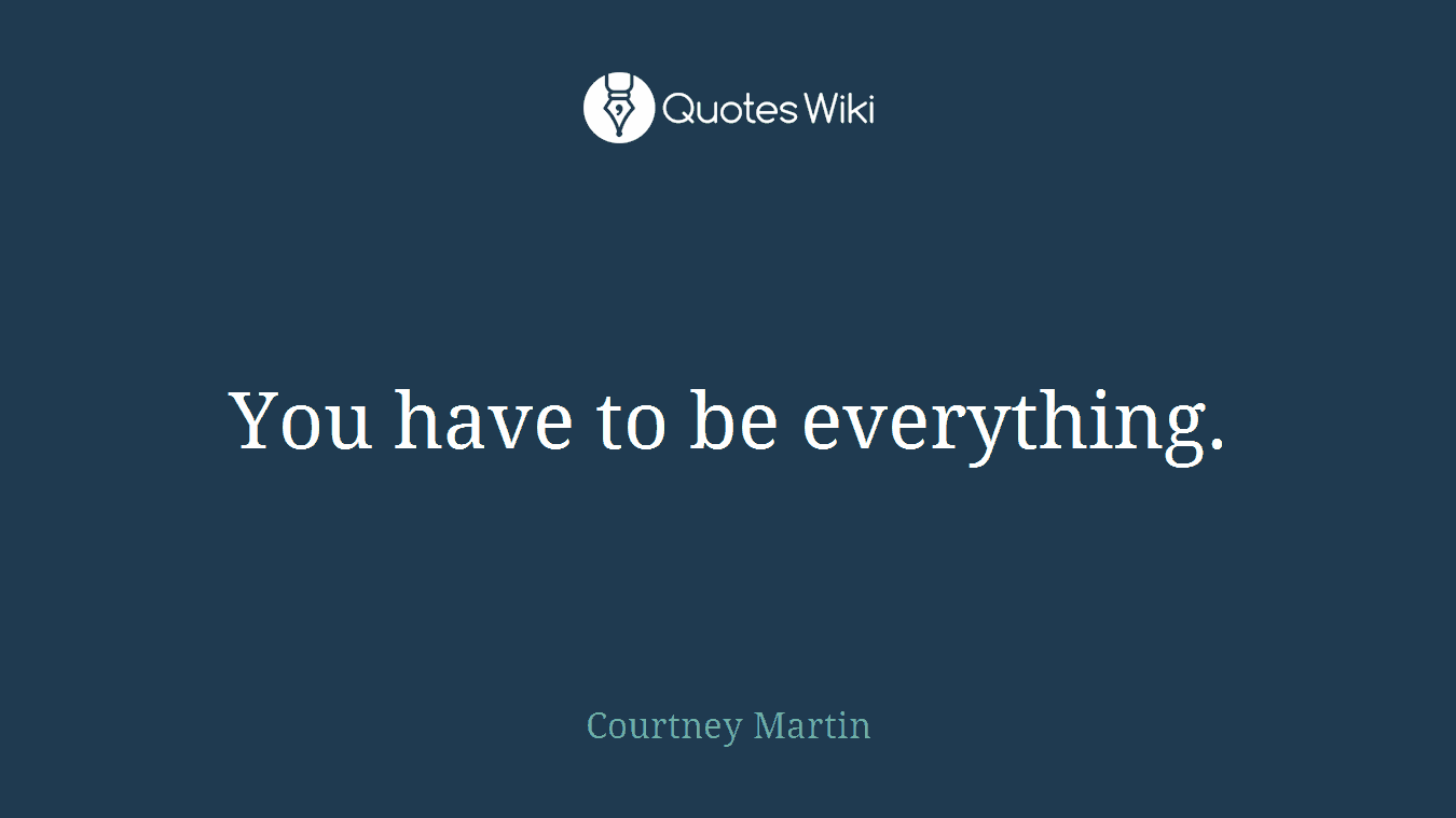 You have to be everything.